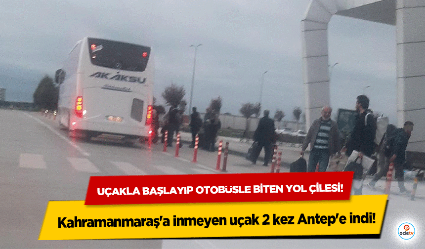 Uçakla başlayıp otobüsle biten yol çilesi! Kahramanmaraş'a inemeyen uçak 2 kez Antep'e indi!