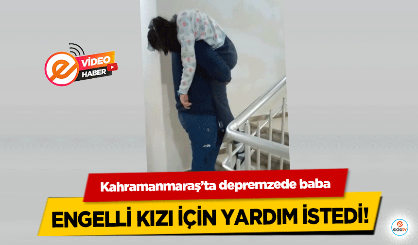 Kahramanmaraş’ta depremzede baba engelli kızı için yardım istedi!