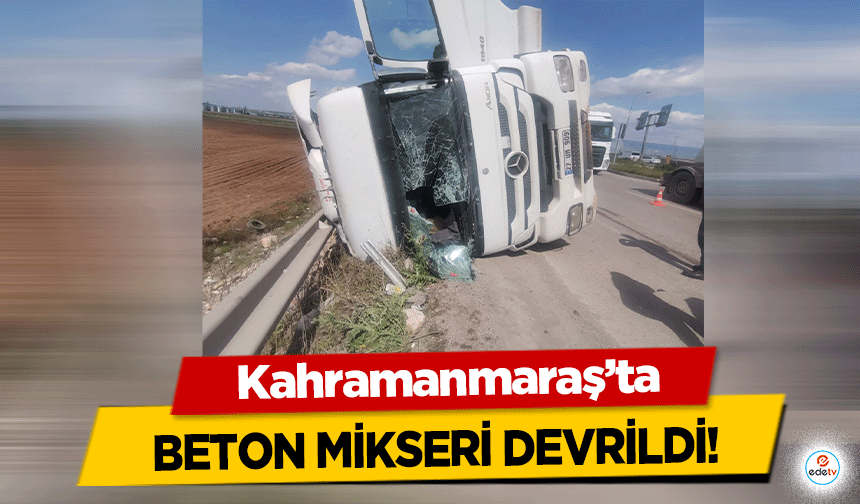 Kahramanmaraş’ta beton mikseri devrildi!