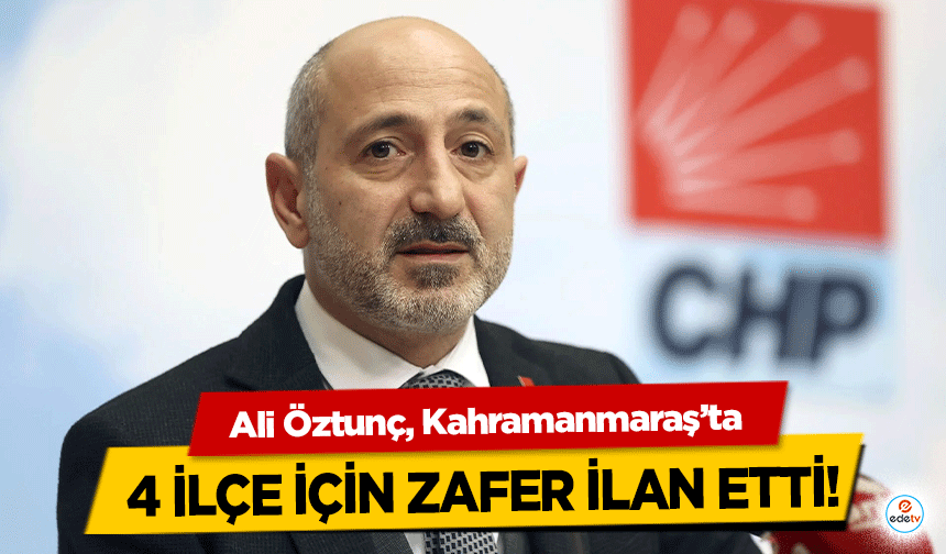 Ali Öztunç, Kahramanmaraş’ta 4 ilçe için zafer ilan etti!