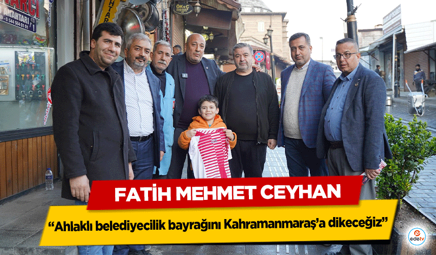 Fatih Mehmet Ceyhan “Ahlaklı belediyecilik bayrağını Kahramanmaraş’a dikeceğiz”