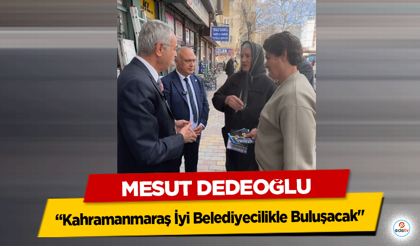 Mesut Dedeoğlu, “Kahramanmaraş İyi Belediyecilikle Buluşacak"