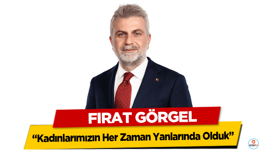 Fırat Görgel ‘Kadınlarımızın Her Zaman Yanlarında Olduk’