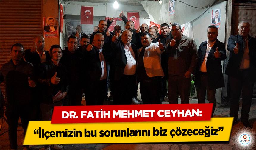 Dr. Fatih Mehmet Ceyhan: “İlçemizin bu sorunlarını biz çözeceğiz”