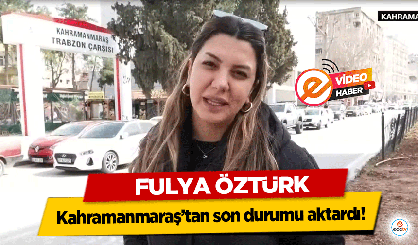 Fulya Öztürk, Kahramanmaraş’tan son durumu aktardı!