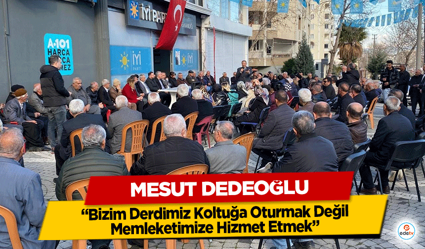 Mesut Dedeoğlu ‘Bizim Derdimiz Koltuğa Oturmak Değil, Memleketimize Hizmet Etmek’