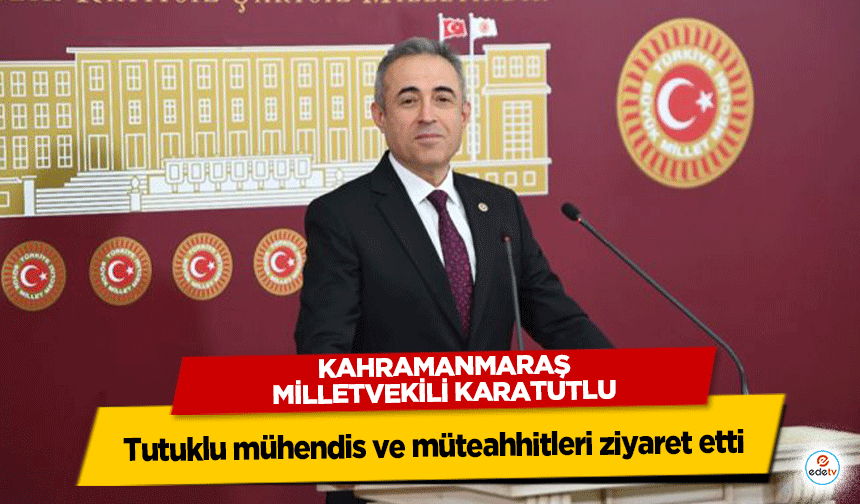 Kahramanmaraş Milletvekili Karatutlu, tutuklu mühendis ve müteahhitleri ziyaret etti