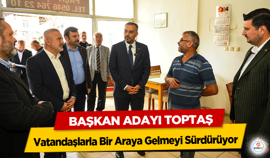 Başkan Adayı Toptaş, Vatandaşlarla Bir Araya Gelmeyi Sürdürüyor