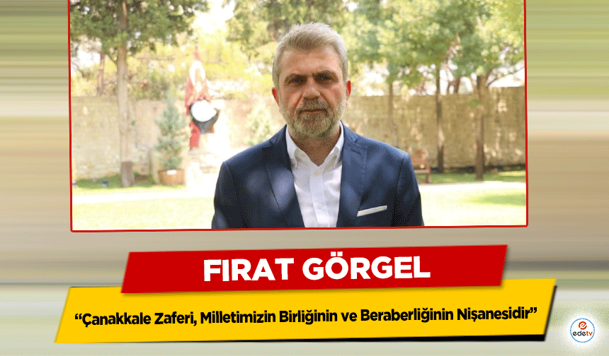 Fırat Görgel “Çanakkale Zaferi, Milletimizin Birliğinin ve Beraberliğinin Nişanesidir”