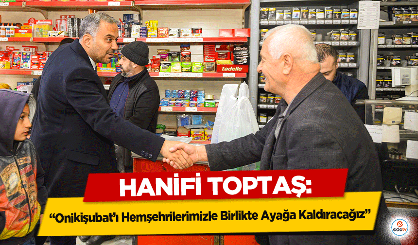 Hanifi Toptaş: “Onikişubat’ı Hemşehrilerimizle Birlikte Ayağa Kaldıracağız”