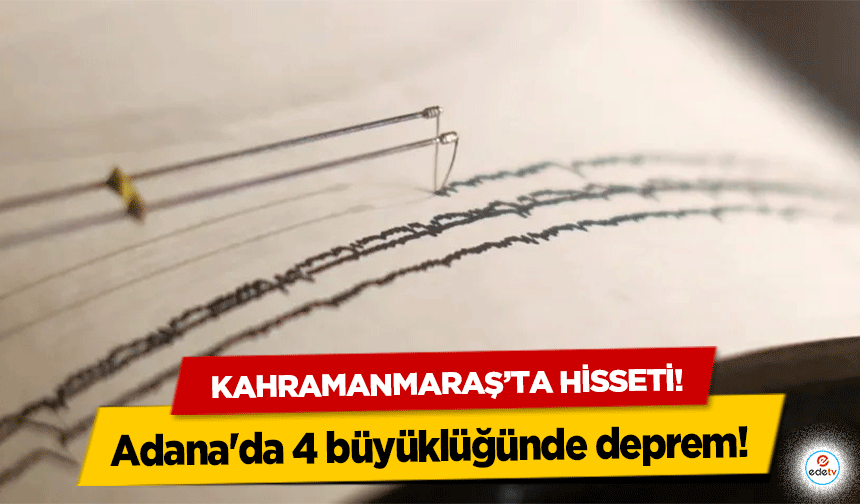 Adana'da 4 büyüklüğünde deprem! Kahramanmaraş’ta hisseti!