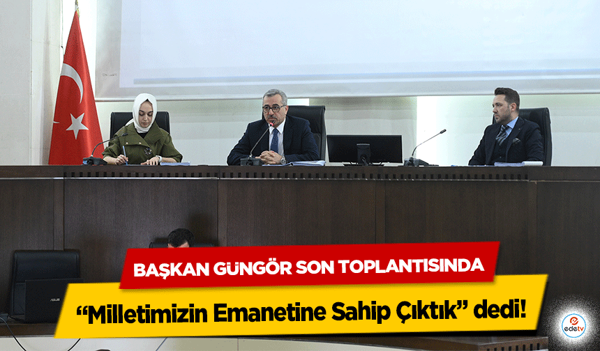 Başkan Güngör Son Toplantısında “Milletimizin Emanetine Sahip Çıktık” dedi!