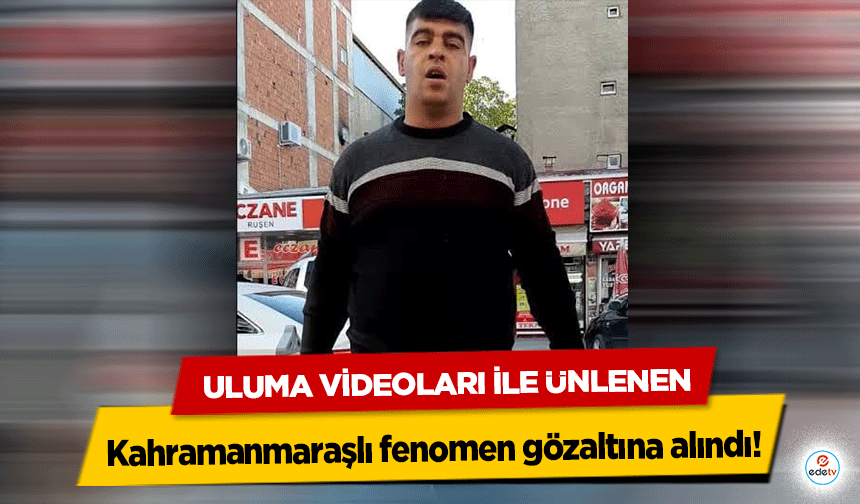 Uluma videoları ile ünlenen Kahramanmaraşlı fenomen gözaltına alındı!