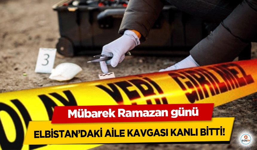 Mübarek Ramazan günü Elbistan’daki aile kavgası kanlı bitti!