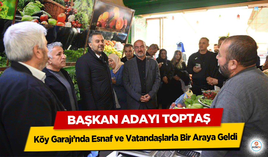 Başkan Adayı Toptaş, Köy Garajı’nda Esnaf ve Vatandaşlarla Bir Araya Geldi