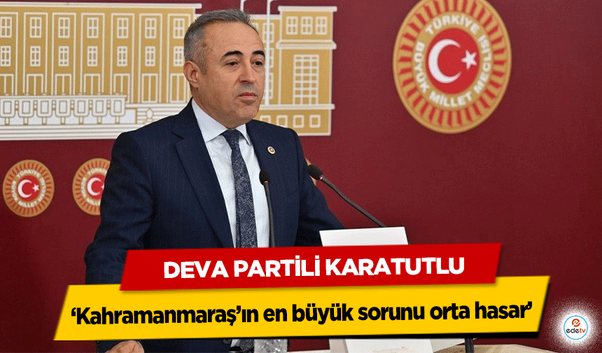 Deva Partili Karatutlu, ‘Kahramanmaraş’ın en büyük sorunu orta hasar’