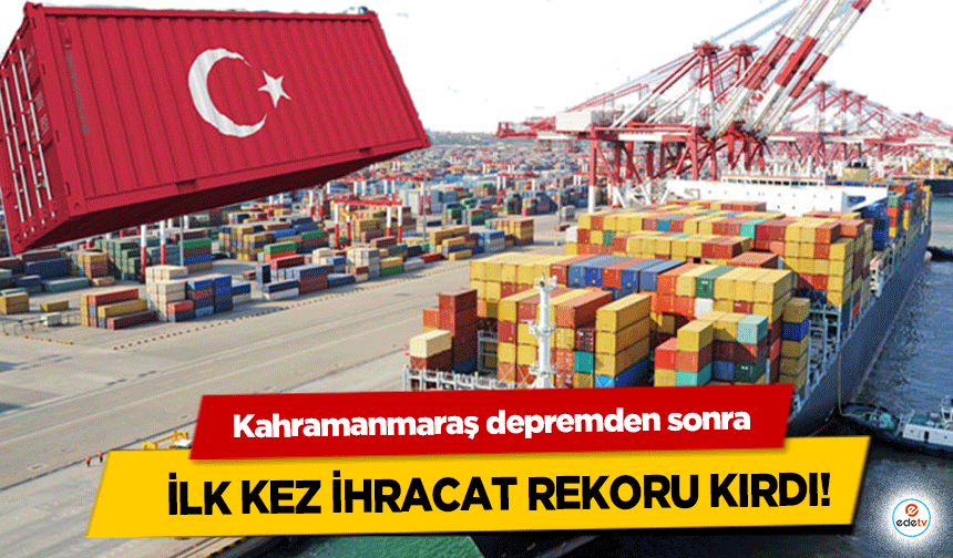 Kahramanmaraş depremden sonra ilk kez ihracat rekoru kırdı!