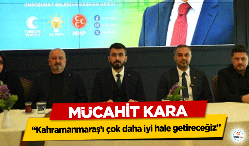 Mücahit Kara “Kahramanmaraş’ı çok daha iyi hale getireceğiz”