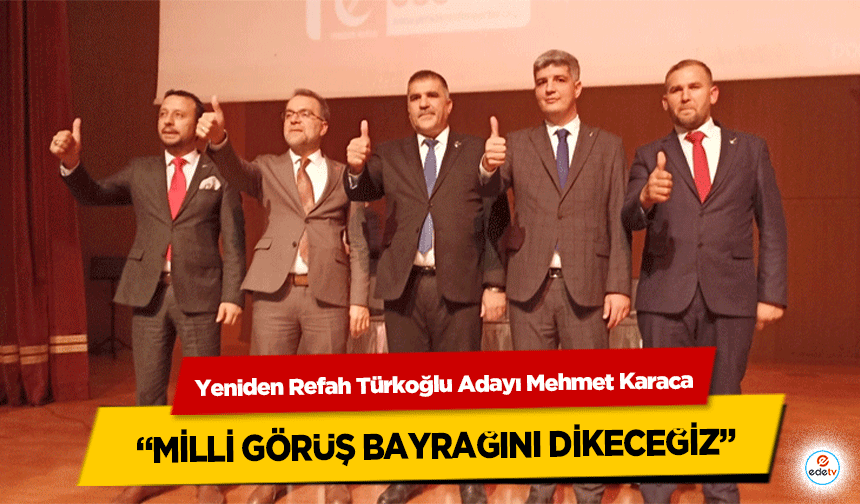 Yeniden Refah Türkoğlu Adayı Mehmet Karaca ‘Milli görüş bayrağını dikeceğiz’