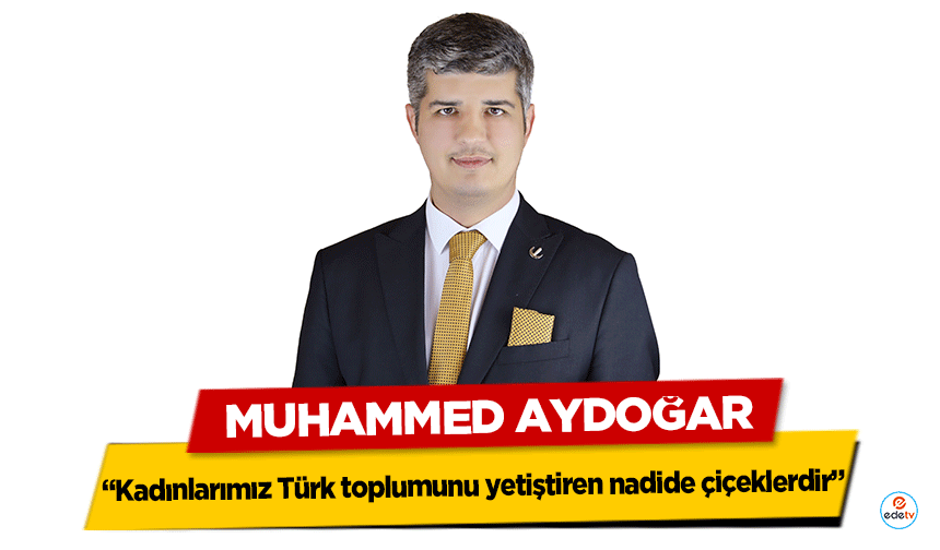 Muhammed Aydoğar “Kadınlarımız Türk toplumunu yetiştiren nadide çiçeklerdir”