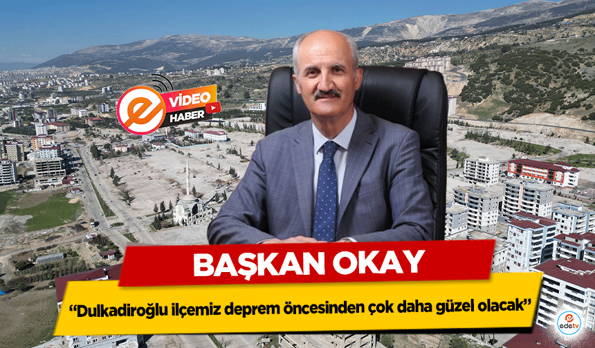 Başkan Okay: “Dulkadiroğlu ilçemiz deprem öncesinden çok daha güzel olacak”