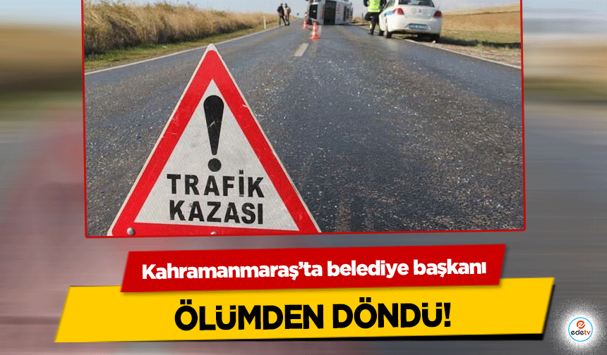 Kahramanmaraş’ta belediye başkanı ölümden döndü!