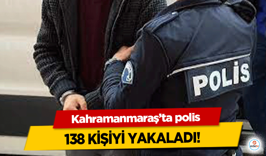 Kahramanmaraş’ta polis 138 kişiyi yakaladı!