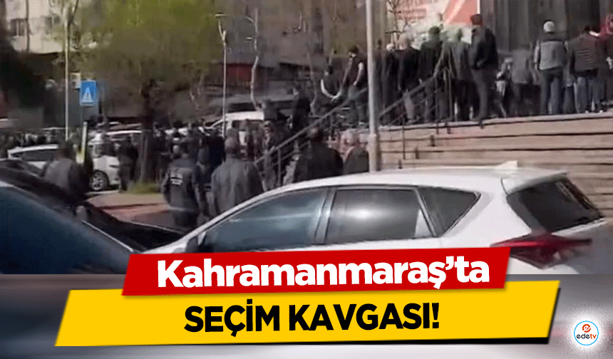 Kahramanmaraş’ta seçim kavgası!