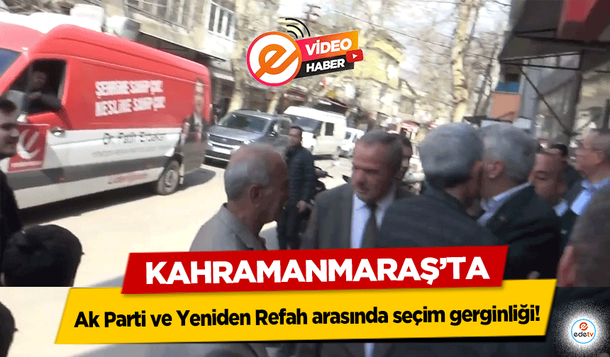 Kahramanmaraş’ta, Ak Parti ve Yeniden Refah arasında seçim gerginliği!