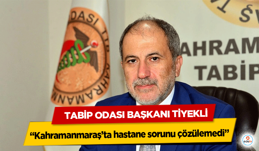 Tabip Odası Başkanı Tiyekli, “Kahramanmaraş’ta hastane sorunu çözülemedi”