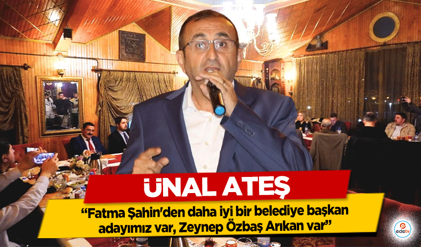 Ünal Ateş, “Fatma Şahin'den daha iyi bir belediye başkan adayımız var, Zeynep Özbaş Arıkan var”