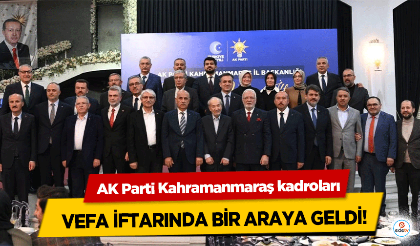 AK Parti Kahramanmaraş kadroları vefa iftarında bir araya geldi!