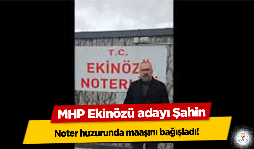 MHP Ekinözü adayı Şahin, noter huzurunda maaşını bağışladı!