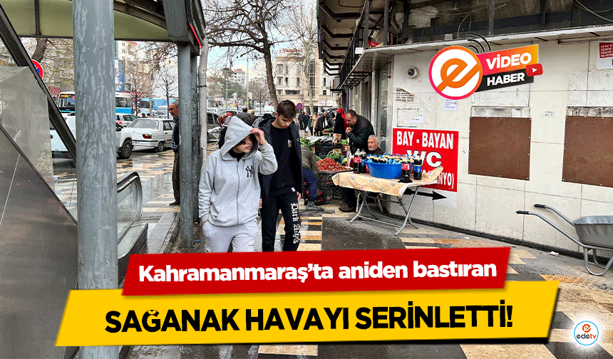 Kahramanmaraş’ta aniden bastıran sağanak havayı serinletti!