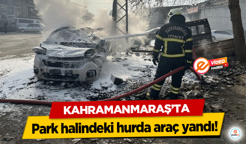 Kahramanmaraş’ta Park halindeki hurda araç yandı!