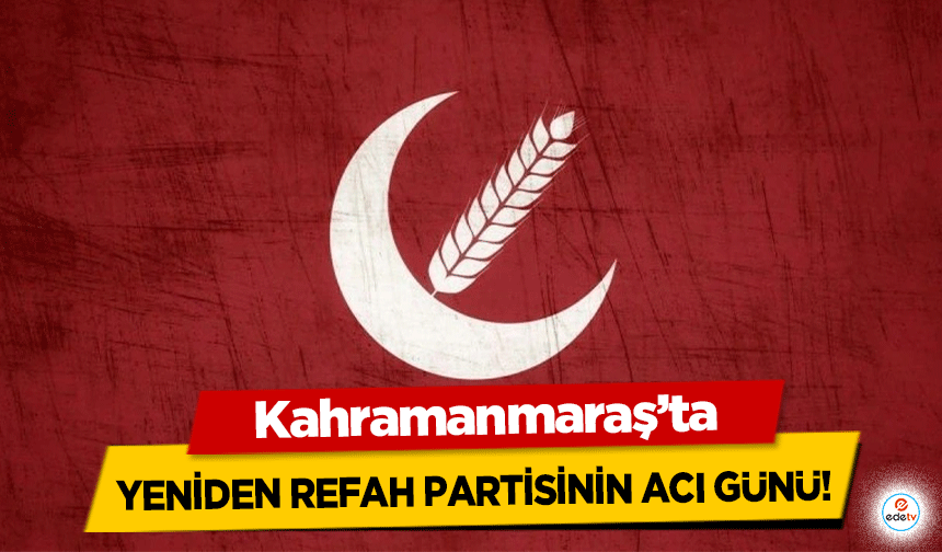 Kahramanmaraş’ta Yeniden Refah Partisinin acı günü!