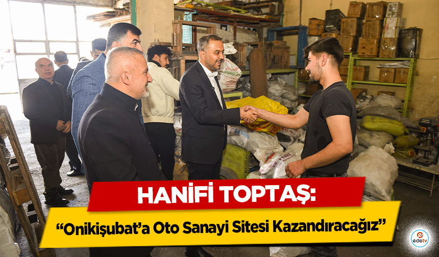 Hanifi Toptaş: “Onikişubat’a Oto Sanayi Sitesi Kazandıracağız”