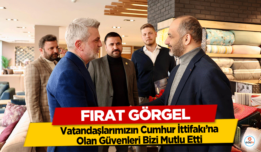 Fırat Görgel “Vatandaşlarımızın Cumhur İttifakı’na Olan Güvenleri Bizi Mutlu Etti”