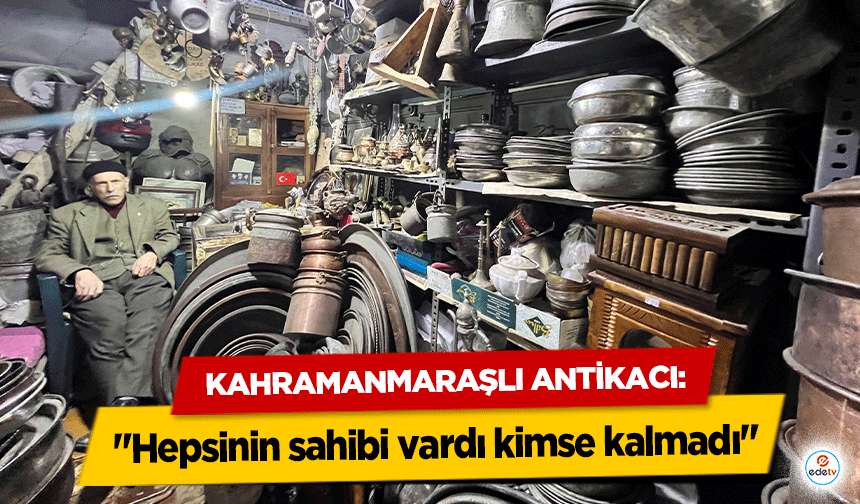 Kahramanmaraşlı Antikacı: "Hepsinin sahibi vardı kimse kalmadı"