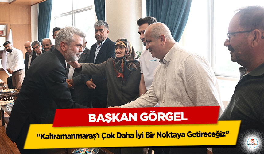 Başkan Görgel: “Kahramanmaraş’ı Çok Daha İyi Bir Noktaya Getireceğiz”