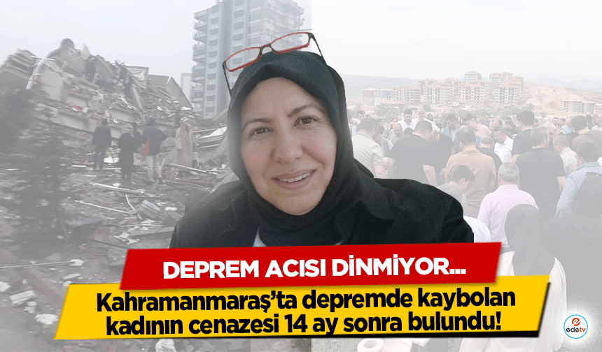 Kahramanmaraş’ta depremde kaybolan kadının cenazesi 14 ay sonra bulundu!