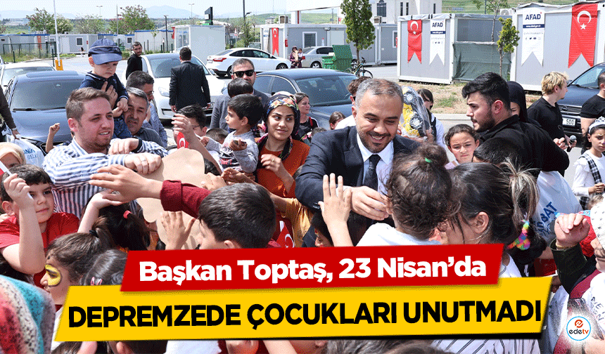 Başkan Toptaş, 23 Nisan’da depremzede çocukları unutmadı