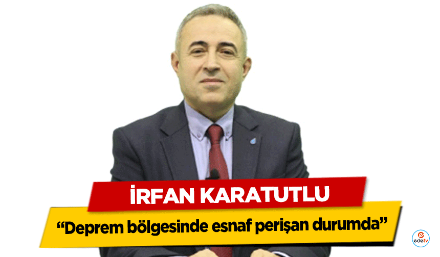 İrfan Karatutlu, “Deprem bölgesinde esnaf perişan durumda”