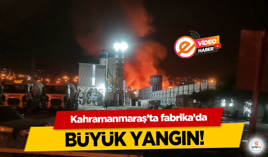 Kahramanmaraş’ta fabrika’da büyük yangın!
