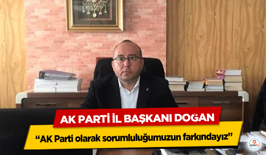 Ak Parti İl Başkanı Doğan, “AK Parti olarak sorumluluğumuzun farkındayız”