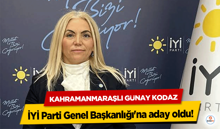 Kahramanmaraşlı Günay Kodaz İYİ Parti Genel Başkanlığı'na aday oldu!