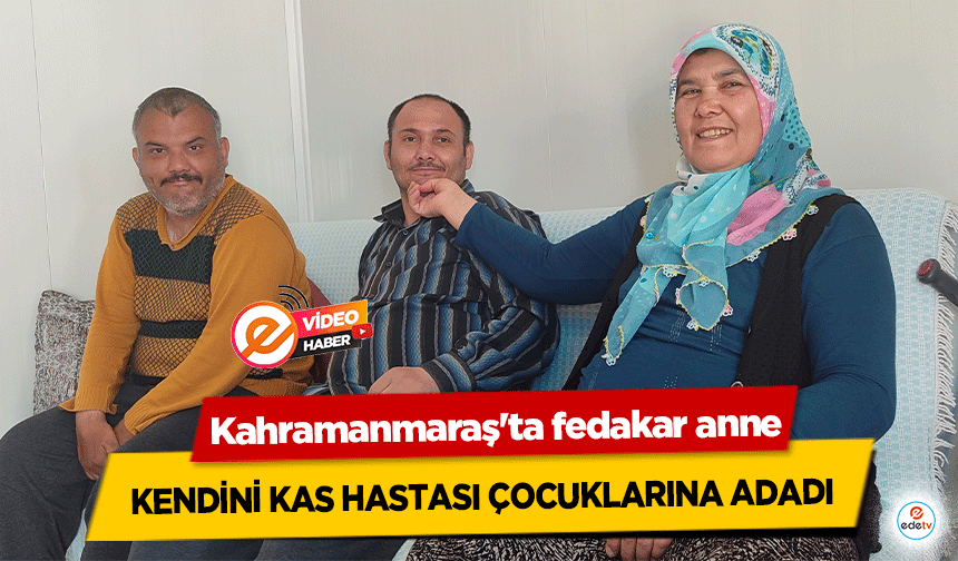 Kahramanmaraş'ta fedakar anne, kendini kas hastası çocuklarına adadı