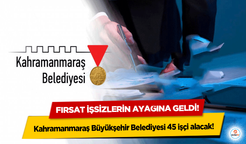 Fırsat işsizlerin ayağına geldi! Kahramanmaraş Büyükşehir Belediyesi 45 işçi alacak!
