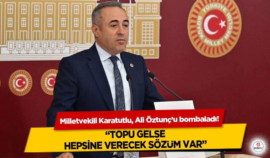 Milletvekili Karatutlu, Ali Öztunç’u bombaladı! “Topu gelse, hepsine verecek sözüm var”