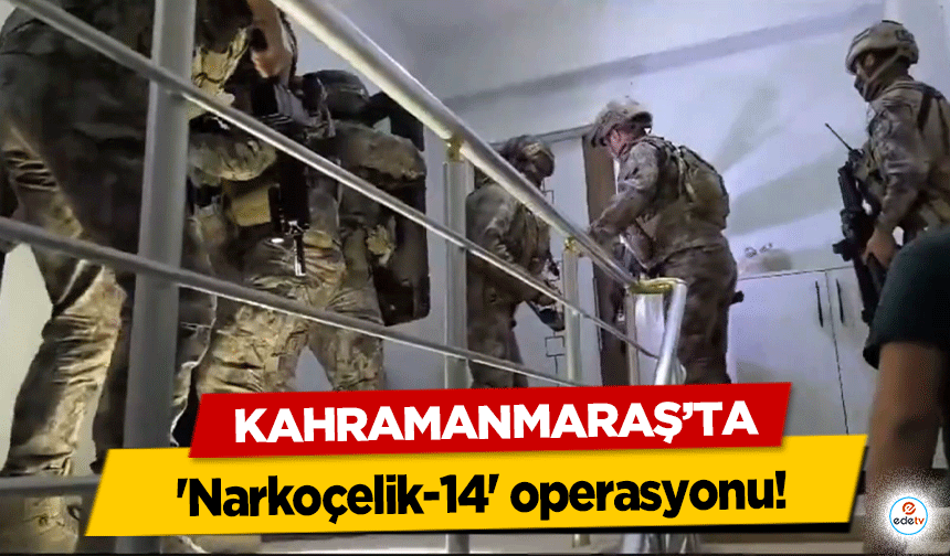 Kahramanmaraş’ta 'Narkoçelik-14' operasyonu!